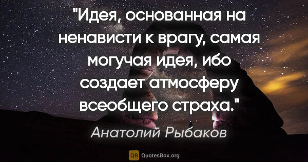 Анатолий Рыбаков цитата: "Идея, основанная на ненависти к врагу, самая могучая идея, ибо..."