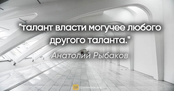 Анатолий Рыбаков цитата: "талант власти могучее любого другого таланта."