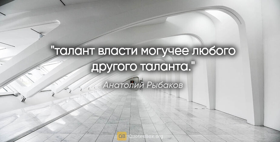 Анатолий Рыбаков цитата: "талант власти могучее любого другого таланта."