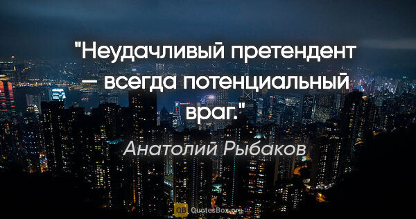 Анатолий Рыбаков цитата: "Неудачливый претендент — всегда потенциальный враг."