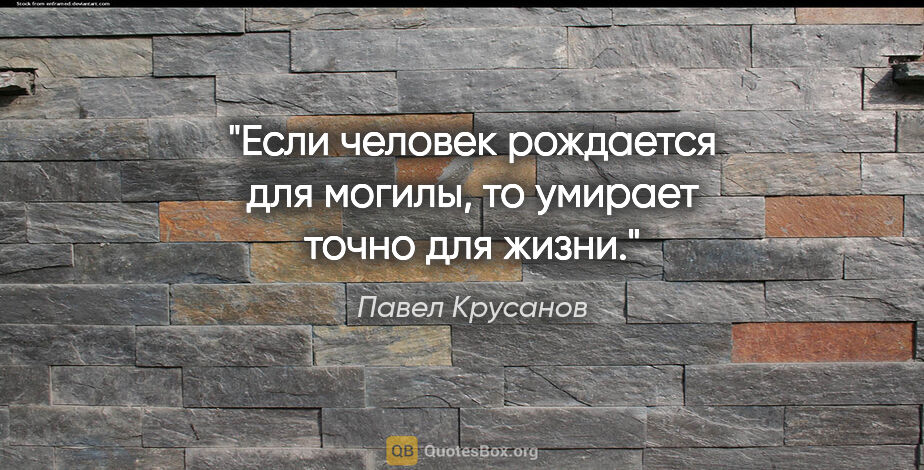 Павел Крусанов цитата: "Если человек рождается для могилы, то умирает точно для жизни."