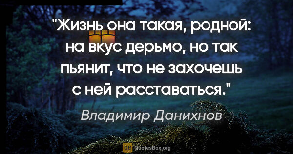 Владимир Данихнов цитата: "Жизнь она такая, родной: на вкус дерьмо, но так пьянит, что не..."