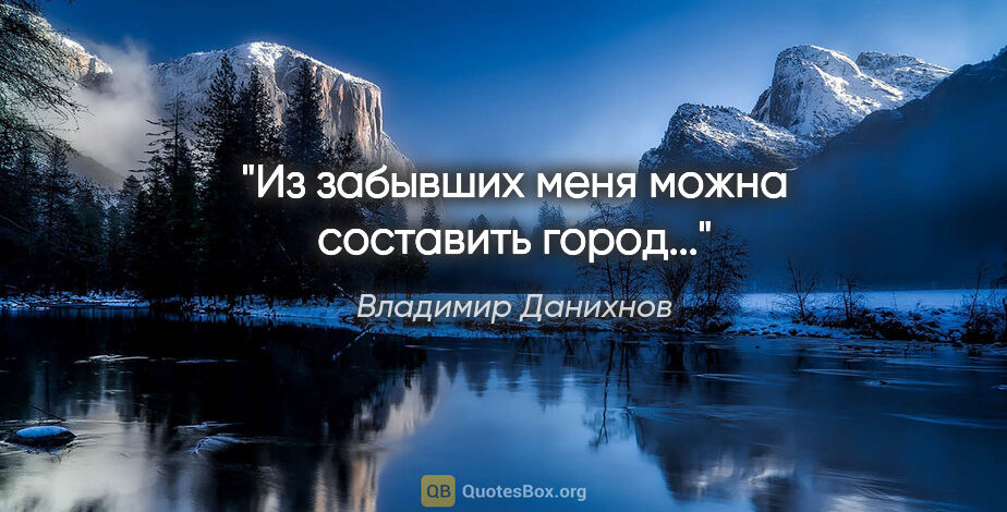 Владимир Данихнов цитата: "Из забывших меня можна составить город..."