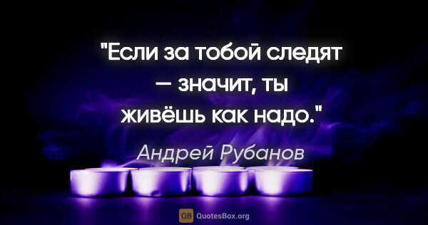 Андрей Рубанов цитата: "Если за тобой следят — значит, ты живёшь как надо."