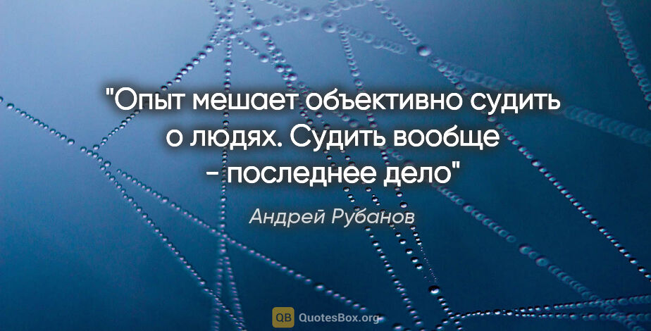 Андрей Рубанов цитата: "Опыт мешает объективно судить о людях. Судить вообще -..."