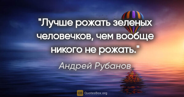 Андрей Рубанов цитата: "Лучше рожать зеленых человечков, чем вообще никого не рожать."