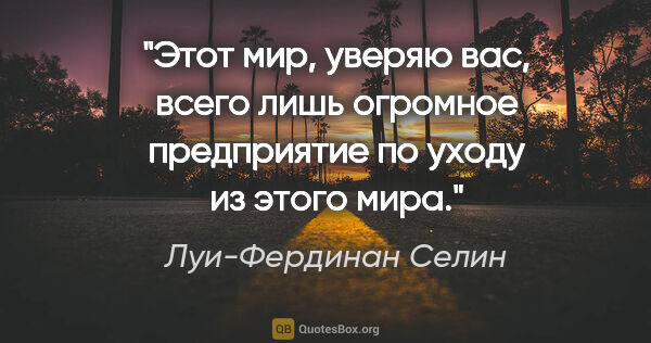 Луи-Фердинан Селин цитата: "Этот мир, уверяю вас, всего лишь огромное предприятие по уходу..."