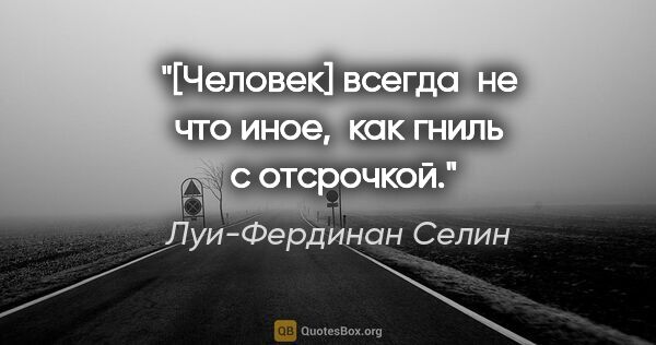 Луи-Фердинан Селин цитата: "[Человек] всегда  не что иное,  как гниль  с отсрочкой."