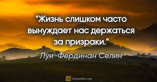 Луи-Фердинан Селин цитата: "Жизнь слишком часто вынуждает нас держаться за призраки."