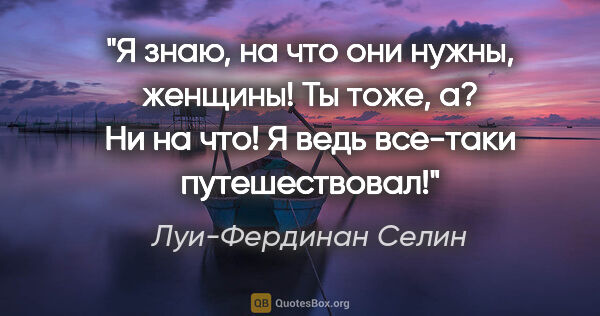 Луи-Фердинан Селин цитата: "Я знаю, на что они нужны, женщины! Ты тоже, а? Ни на что! Я..."