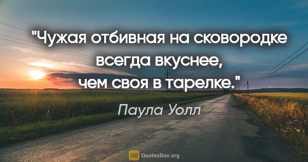 Паула Уолл цитата: "Чужая отбивная на сковородке всегда вкуснее, чем своя в тарелке."