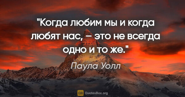 Паула Уолл цитата: "Когда любим мы и когда любят нас, – это не всегда одно и то же."