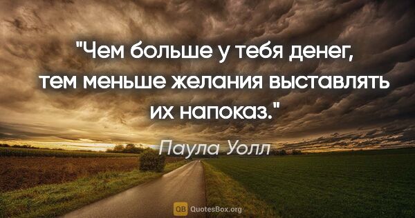 Паула Уолл цитата: "Чем больше у тебя денег, тем меньше желания выставлять их..."