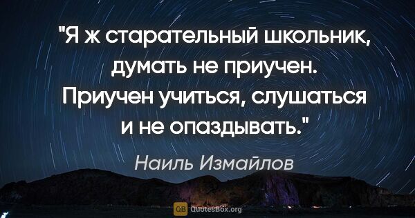 Наиль Измайлов цитата: "Я ж старательный школьник, думать не приучен. Приучен учиться,..."