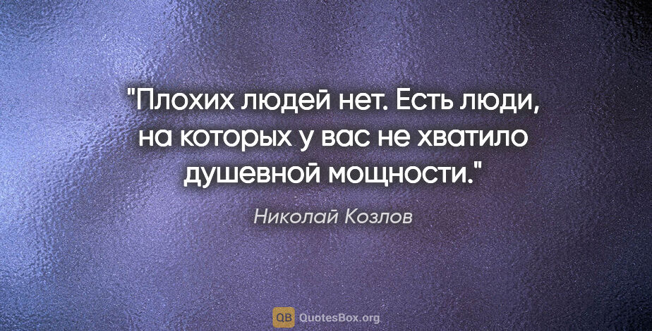 Николай Козлов цитата: "Плохих людей нет. Есть люди, на которых у вас не хватило..."