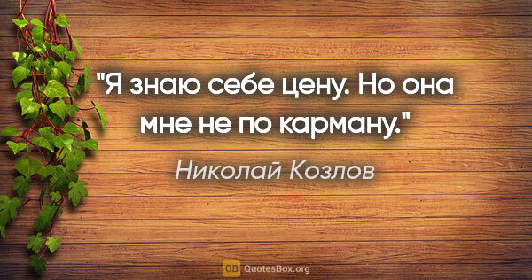 Николай Козлов цитата: "Я знаю себе цену. Но она мне не по карману."