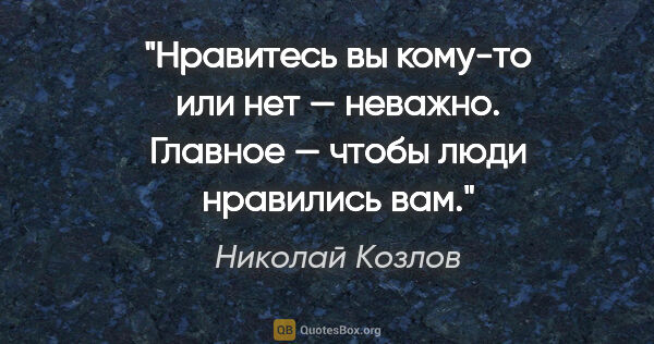 Николай Козлов цитата: "Нравитесь вы кому-то или нет — неважно. Главное — чтобы люди..."