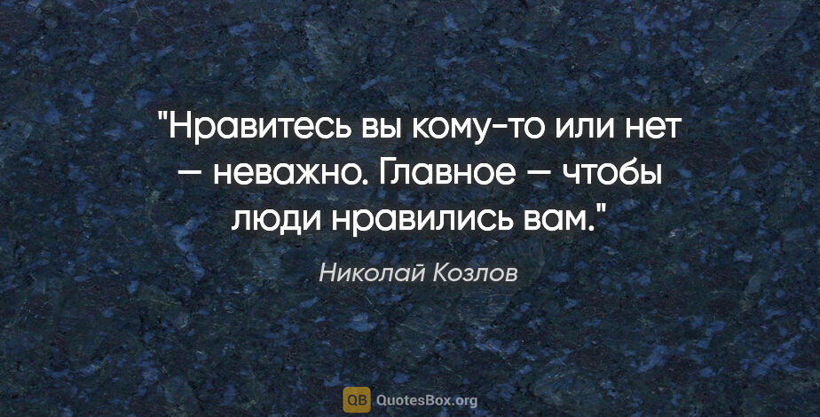 Николай Козлов цитата: "Нравитесь вы кому-то или нет — неважно. Главное — чтобы люди..."