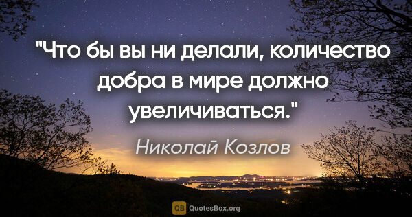 Николай Козлов цитата: "Что бы вы ни делали, количество добра в мире должно..."