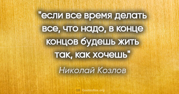 Николай Козлов цитата: "если все время делать все, что надо, в конце концов будешь..."