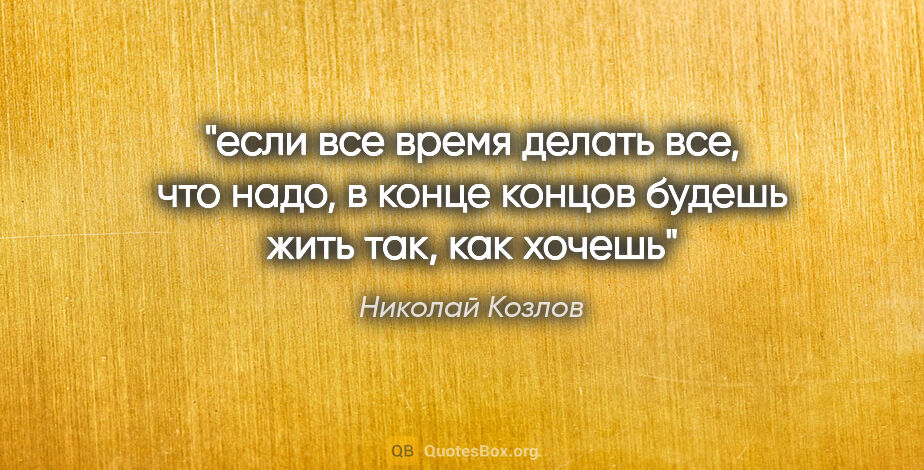 Николай Козлов цитата: "если все время делать все, что надо, в конце концов будешь..."