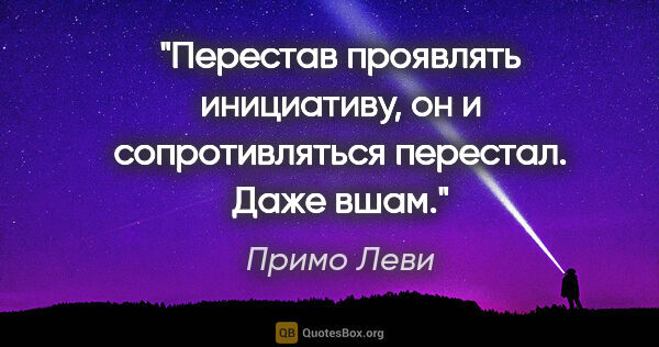 Примо Леви цитата: "Перестав проявлять инициативу, он и сопротивляться перестал...."