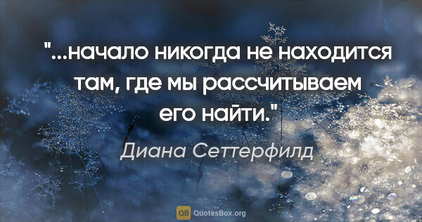 Диана Сеттерфилд цитата: "начало никогда не находится там, где мы рассчитываем его..."