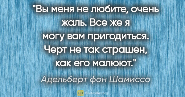 Адельберт фон Шамиссо цитата: "Вы меня не любите, очень жаль. Все же я могу вам пригодиться...."