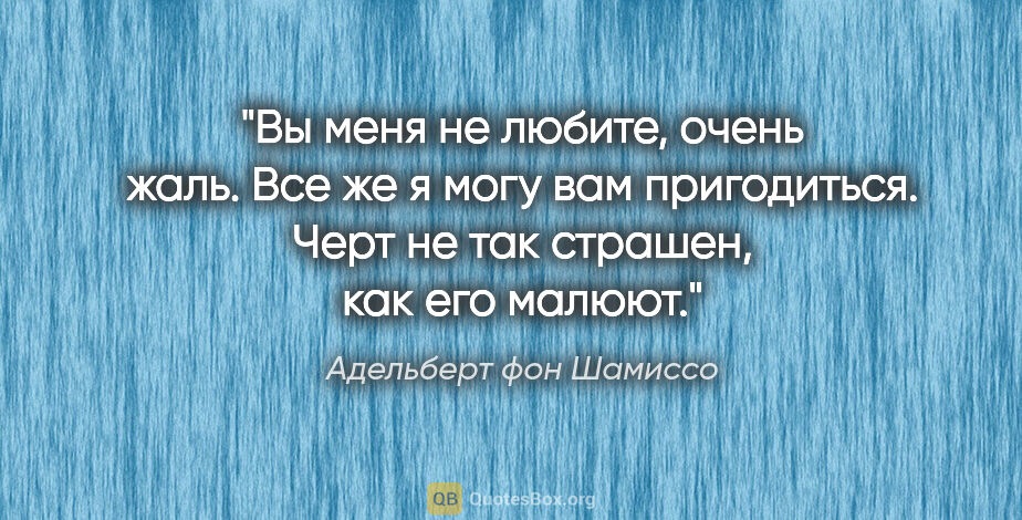 Адельберт фон Шамиссо цитата: "Вы меня не любите, очень жаль. Все же я могу вам пригодиться...."