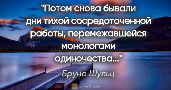 Бруно Шульц цитата: "Потом снова бывали дни тихой сосредоточенной работы,..."