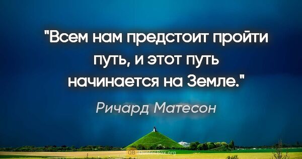 Ричард Матесон цитата: "Всем нам предстоит пройти путь, и этот путь начинается на Земле."