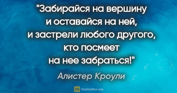 Алистер Кроули цитата: "Забирайся на вершину и оставайся на ней, и застрели любого..."