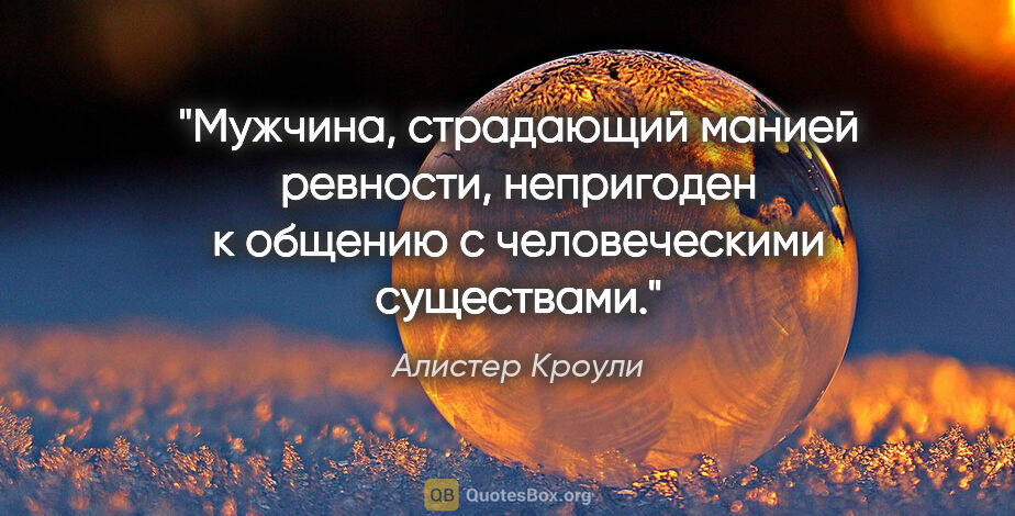 Алистер Кроули цитата: "Мужчина, страдающий манией ревности, непригоден к общению с..."