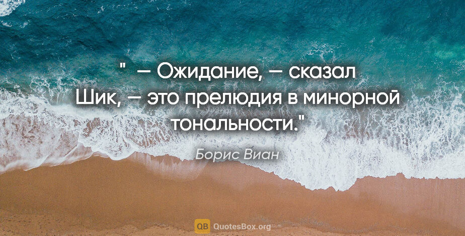 Борис Виан цитата: "  — Ожидание, — сказал Шик, — это прелюдия в минорной..."