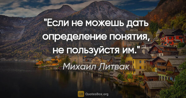 Михаил Литвак цитата: "Если не можешь дать определение понятия, не пользуйстя им."