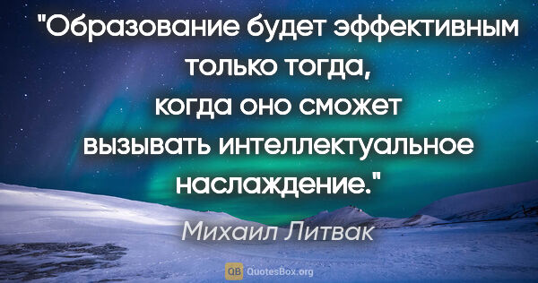 Михаил Литвак цитата: "Образование будет эффективным только тогда, когда оно сможет..."