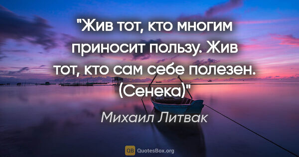 Михаил Литвак цитата: "Жив тот, кто многим приносит пользу. Жив тот, кто сам себе..."
