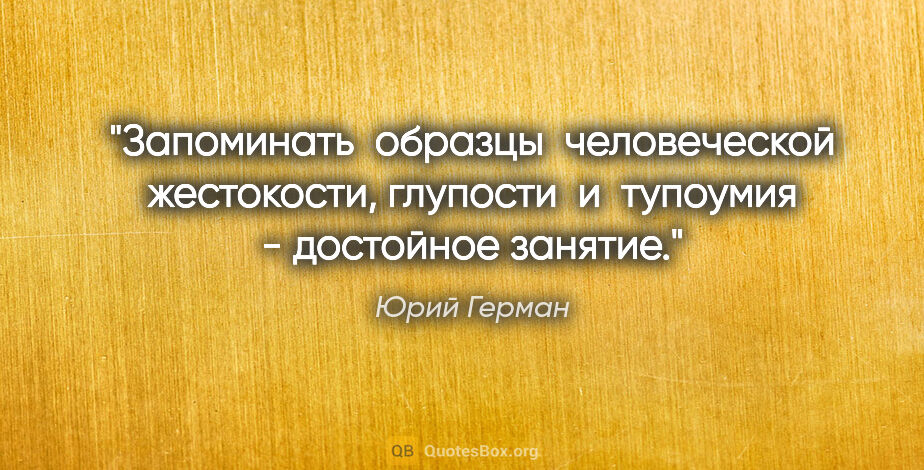 Юрий Герман цитата: "Запоминать  образцы  человеческой жестокости, глупости  и ..."