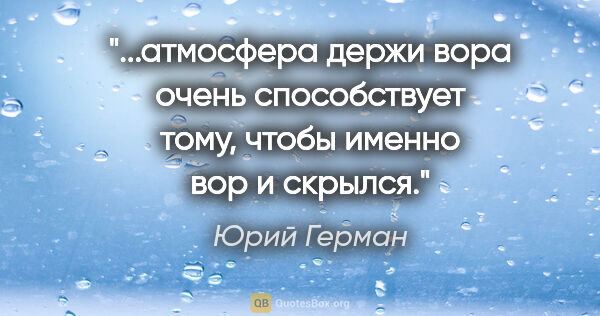 Юрий Герман цитата: "атмосфера «держи вора» очень способствует тому, чтобы именно..."