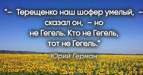 Юрий Герман цитата: "– Терещенко наш шофер умелый, – сказал он, – но не Гегель. Кто..."