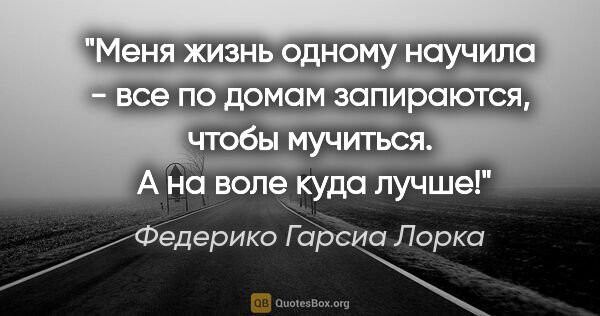 Федерико Гарсиа Лорка цитата: "Меня жизнь одному научила - все по домам запираются, чтобы..."