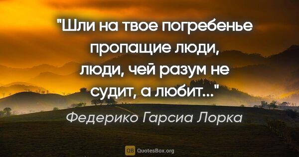 Федерико Гарсиа Лорка цитата: "Шли на твое погребенье

пропащие люди,

люди, чей разум не..."