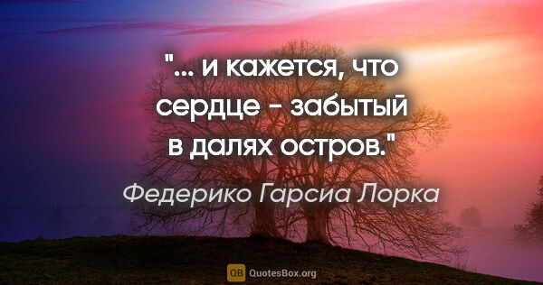 Федерико Гарсиа Лорка цитата: "... и кажется, что сердце -

забытый в далях остров."