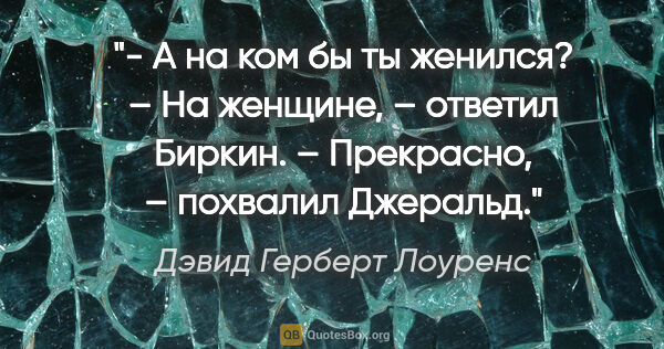 Дэвид Герберт Лоуренс цитата: "- А на ком бы ты женился?

– На женщине, – ответил Биркин.

–..."