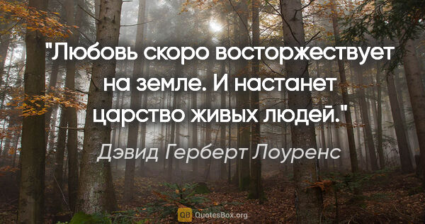 Дэвид Герберт Лоуренс цитата: "Любовь скоро восторжествует на земле. И настанет царство живых..."