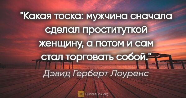 Дэвид Герберт Лоуренс цитата: "Какая тоска: мужчина сначала сделал проституткой женщину, а..."