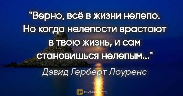 Дэвид Герберт Лоуренс цитата: "Верно, всё в жизни нелепо. Но когда нелепости врастают в твою..."