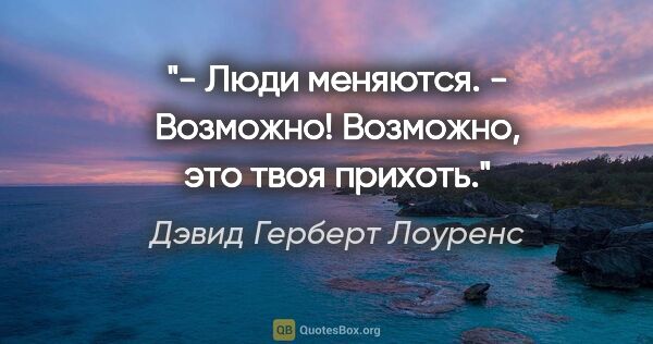 Дэвид Герберт Лоуренс цитата: "- Люди меняются.

- Возможно! Возможно, это твоя прихоть."