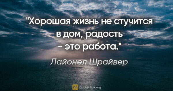 Лайонел Шрайвер цитата: "Хорошая жизнь не стучится в дом, радость - это работа."