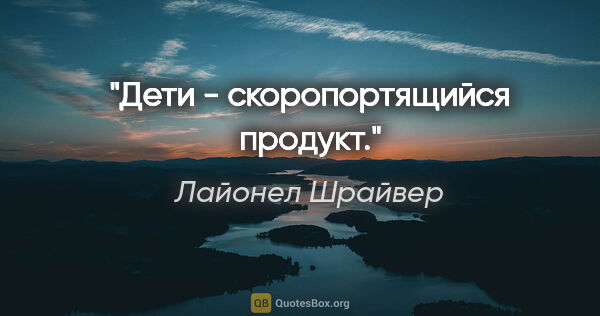 Лайонел Шрайвер цитата: "Дети - скоропортящийся продукт."